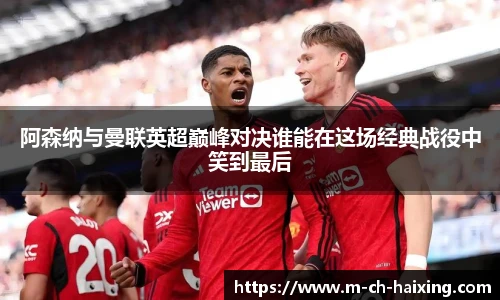 阿森纳与曼联英超巅峰对决谁能在这场经典战役中笑到最后