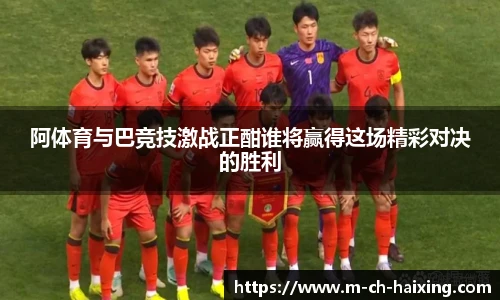 阿体育与巴竞技激战正酣谁将赢得这场精彩对决的胜利