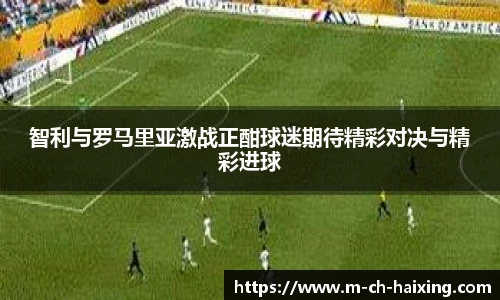 智利与罗马里亚激战正酣球迷期待精彩对决与精彩进球