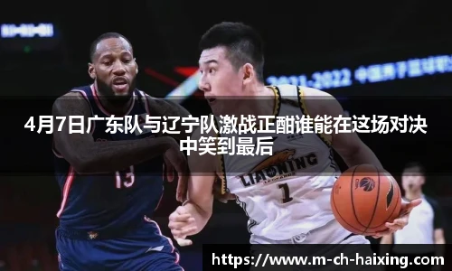 4月7日广东队与辽宁队激战正酣谁能在这场对决中笑到最后