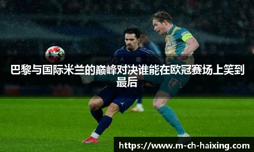 巴黎与国际米兰的巅峰对决谁能在欧冠赛场上笑到最后